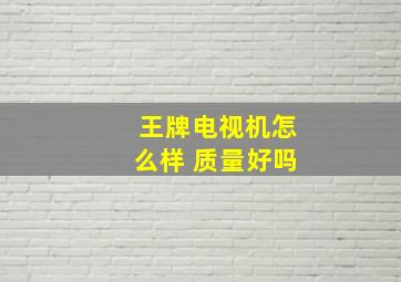 王牌电视机怎么样 质量好吗